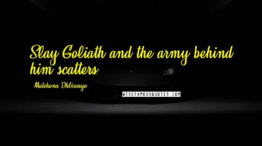 Matshona Dhliwayo Quotes: Slay Goliath and the army behind him scatters.