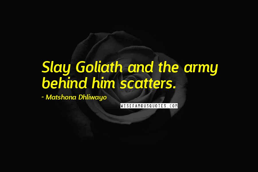 Matshona Dhliwayo Quotes: Slay Goliath and the army behind him scatters.