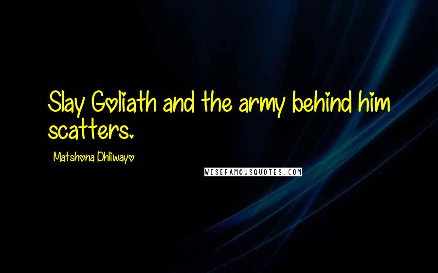 Matshona Dhliwayo Quotes: Slay Goliath and the army behind him scatters.