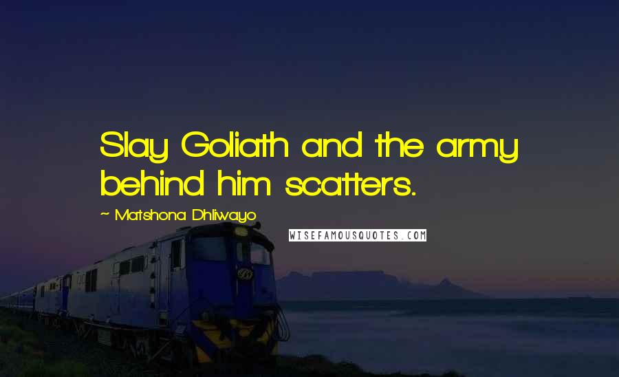 Matshona Dhliwayo Quotes: Slay Goliath and the army behind him scatters.