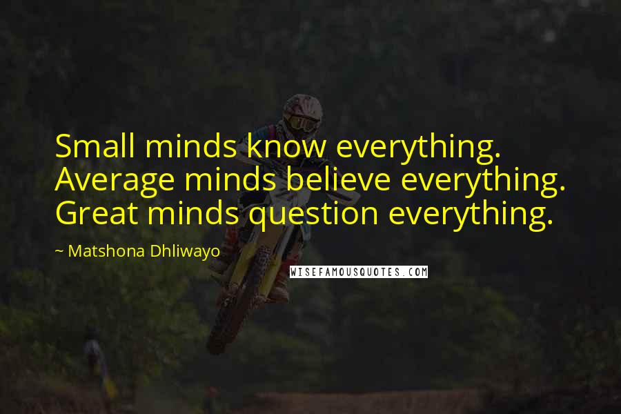 Matshona Dhliwayo Quotes: Small minds know everything. Average minds believe everything. Great minds question everything.