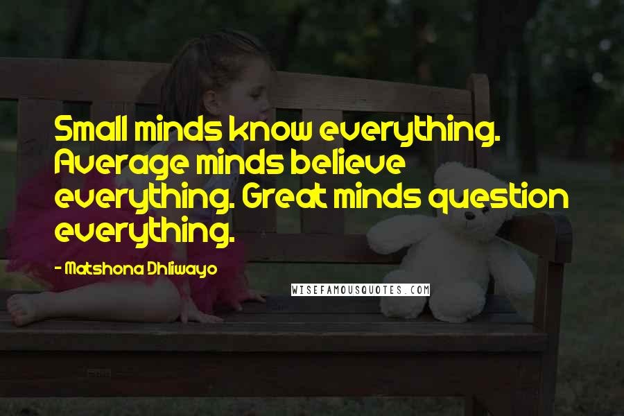 Matshona Dhliwayo Quotes: Small minds know everything. Average minds believe everything. Great minds question everything.