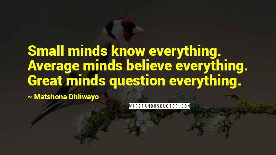 Matshona Dhliwayo Quotes: Small minds know everything. Average minds believe everything. Great minds question everything.