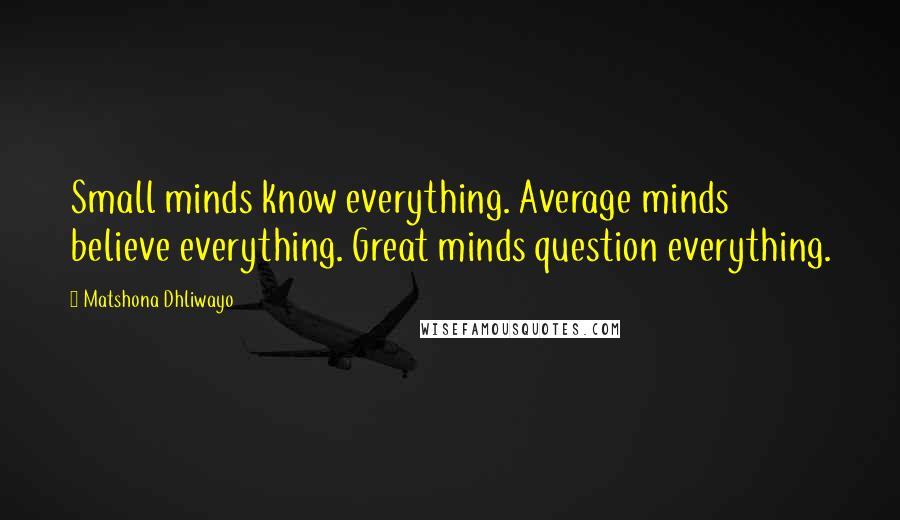 Matshona Dhliwayo Quotes: Small minds know everything. Average minds believe everything. Great minds question everything.