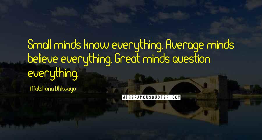 Matshona Dhliwayo Quotes: Small minds know everything. Average minds believe everything. Great minds question everything.