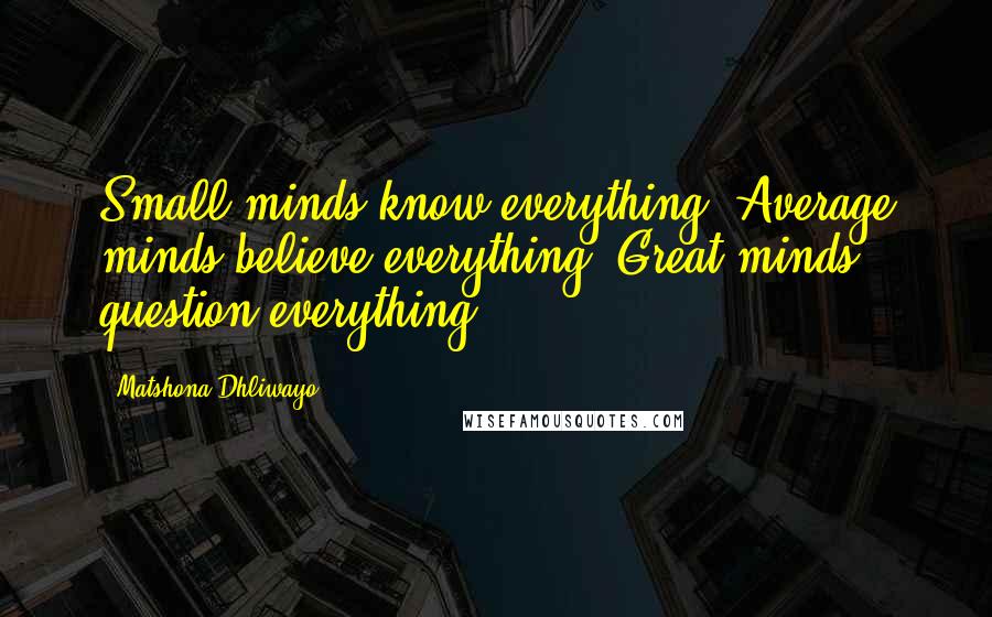 Matshona Dhliwayo Quotes: Small minds know everything. Average minds believe everything. Great minds question everything.