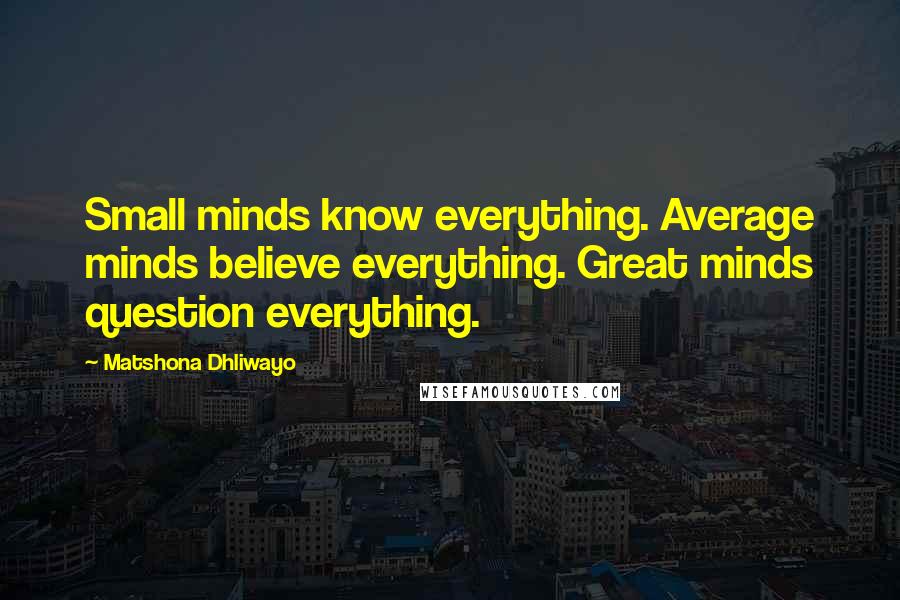 Matshona Dhliwayo Quotes: Small minds know everything. Average minds believe everything. Great minds question everything.