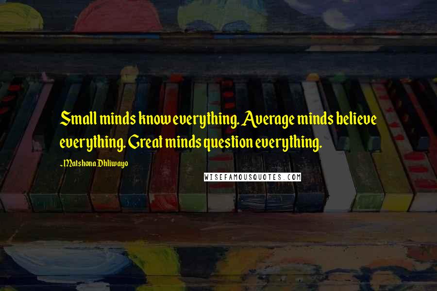 Matshona Dhliwayo Quotes: Small minds know everything. Average minds believe everything. Great minds question everything.