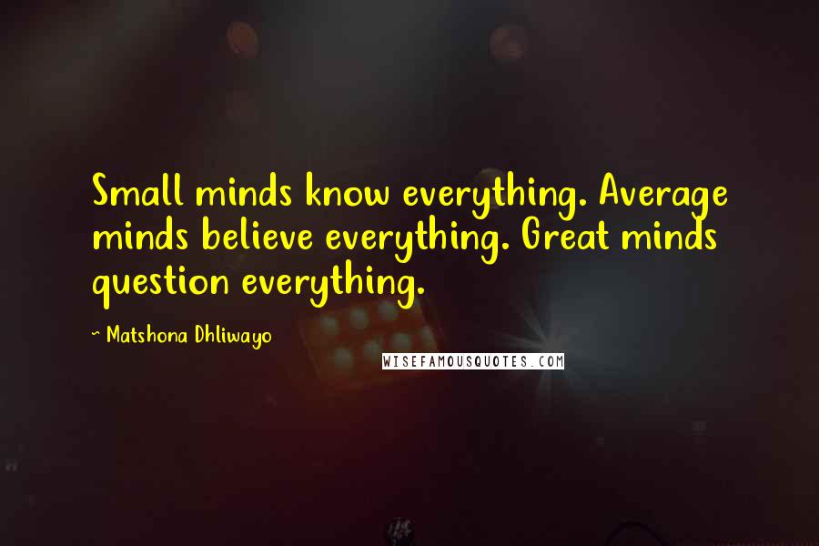 Matshona Dhliwayo Quotes: Small minds know everything. Average minds believe everything. Great minds question everything.