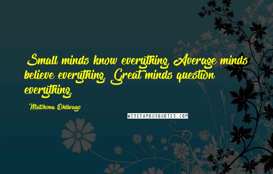 Matshona Dhliwayo Quotes: Small minds know everything. Average minds believe everything. Great minds question everything.