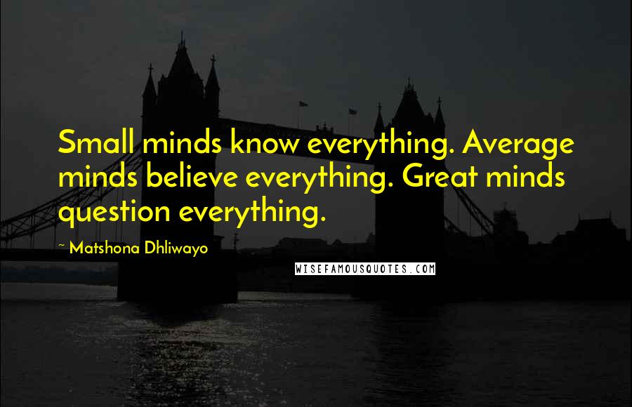 Matshona Dhliwayo Quotes: Small minds know everything. Average minds believe everything. Great minds question everything.