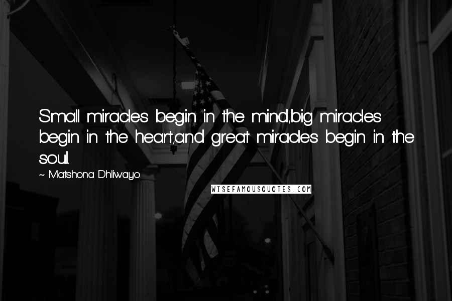 Matshona Dhliwayo Quotes: Small miracles begin in the mind,big miracles begin in the heart,and great miracles begin in the soul.