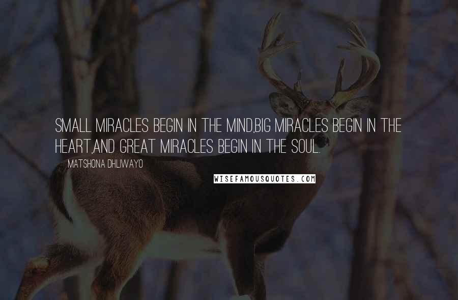 Matshona Dhliwayo Quotes: Small miracles begin in the mind,big miracles begin in the heart,and great miracles begin in the soul.