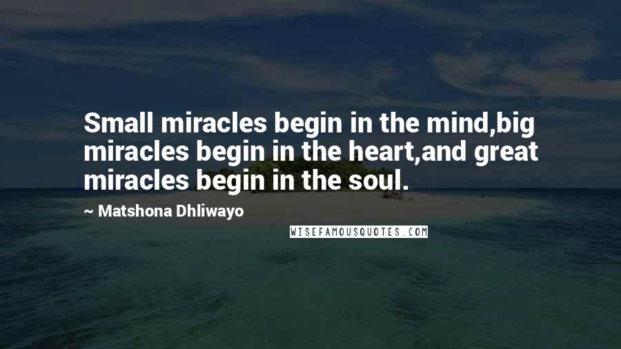 Matshona Dhliwayo Quotes: Small miracles begin in the mind,big miracles begin in the heart,and great miracles begin in the soul.