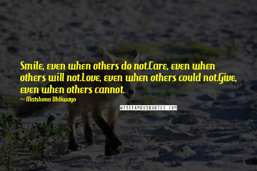 Matshona Dhliwayo Quotes: Smile, even when others do not.Care, even when others will not.Love, even when others could not.Give, even when others cannot.