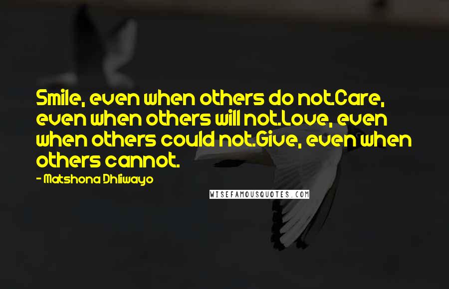 Matshona Dhliwayo Quotes: Smile, even when others do not.Care, even when others will not.Love, even when others could not.Give, even when others cannot.