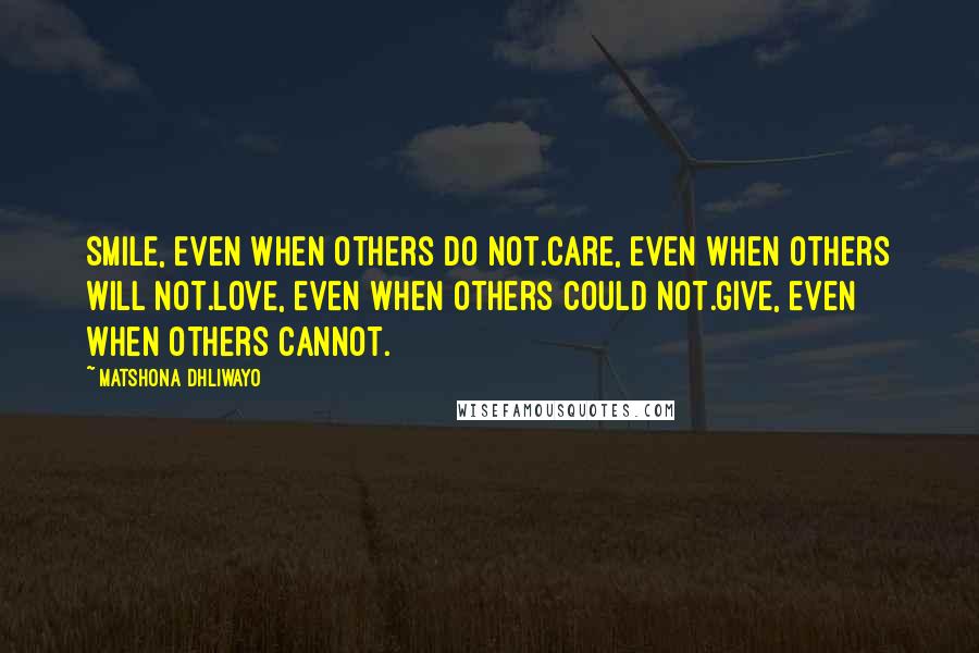 Matshona Dhliwayo Quotes: Smile, even when others do not.Care, even when others will not.Love, even when others could not.Give, even when others cannot.