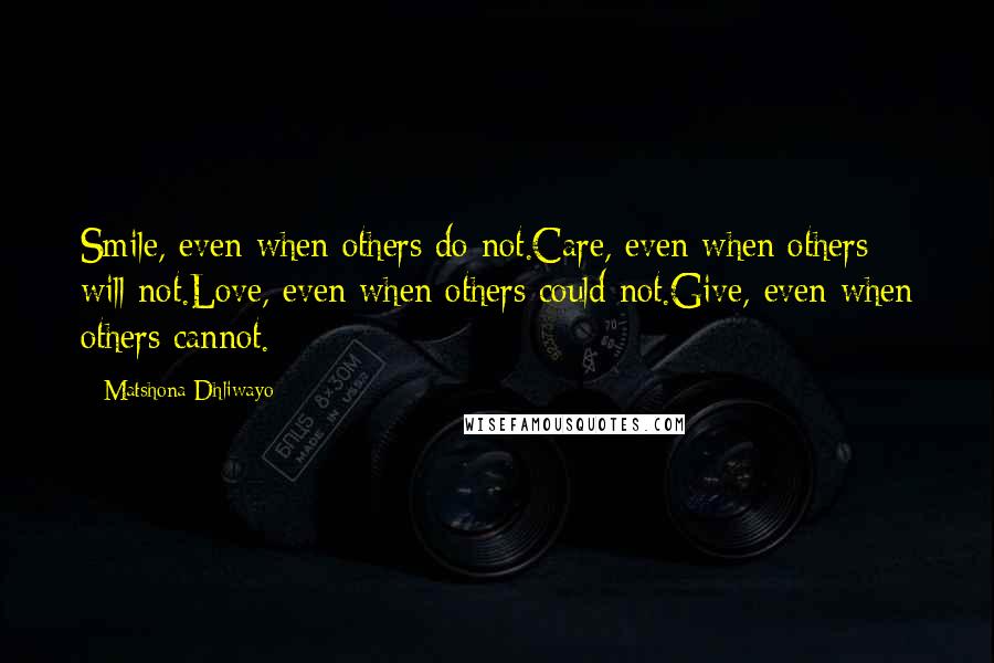 Matshona Dhliwayo Quotes: Smile, even when others do not.Care, even when others will not.Love, even when others could not.Give, even when others cannot.