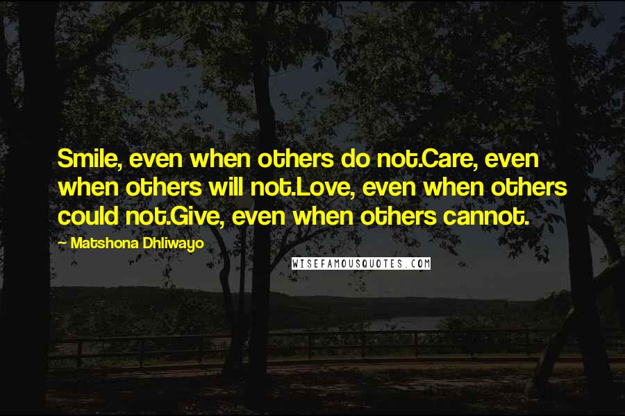 Matshona Dhliwayo Quotes: Smile, even when others do not.Care, even when others will not.Love, even when others could not.Give, even when others cannot.