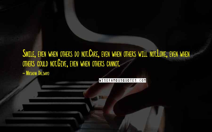 Matshona Dhliwayo Quotes: Smile, even when others do not.Care, even when others will not.Love, even when others could not.Give, even when others cannot.