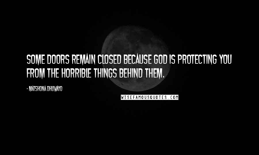 Matshona Dhliwayo Quotes: Some doors remain closed because God is protecting you from the horrible things behind them.