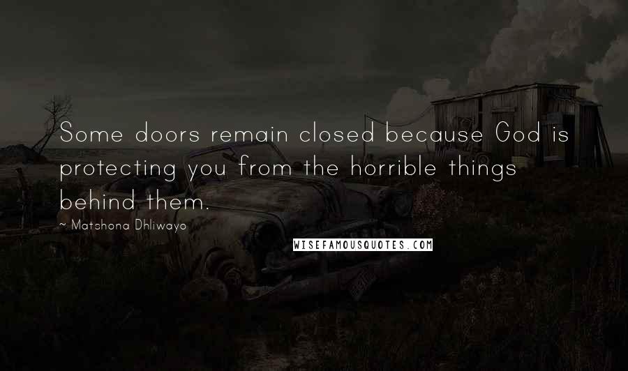 Matshona Dhliwayo Quotes: Some doors remain closed because God is protecting you from the horrible things behind them.