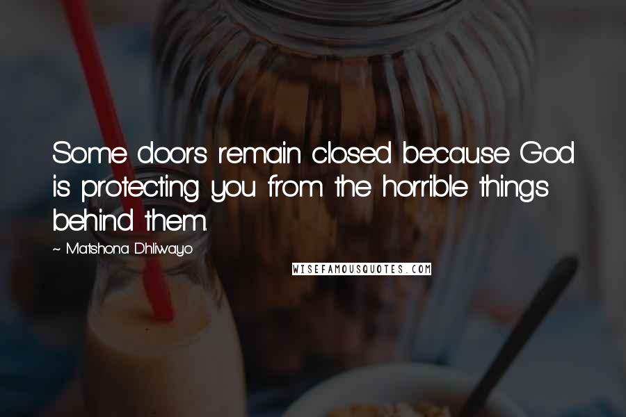 Matshona Dhliwayo Quotes: Some doors remain closed because God is protecting you from the horrible things behind them.