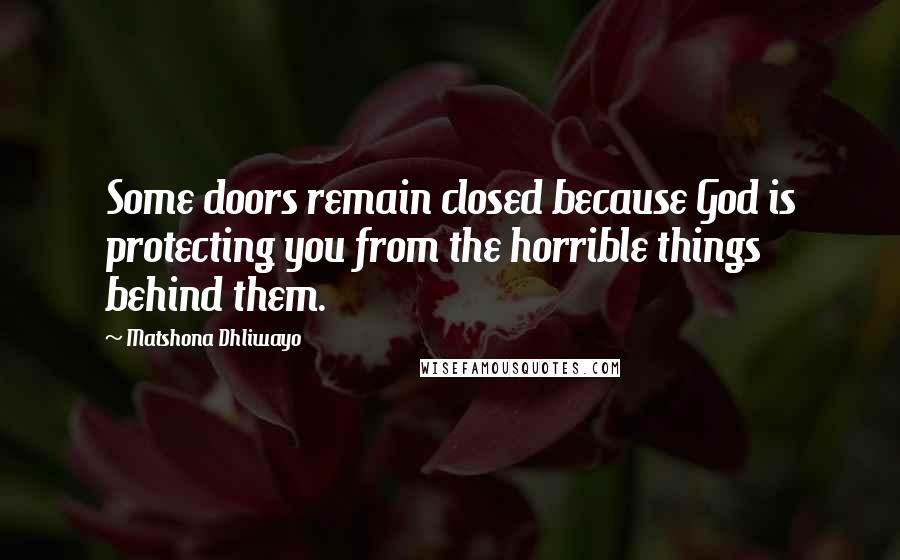 Matshona Dhliwayo Quotes: Some doors remain closed because God is protecting you from the horrible things behind them.