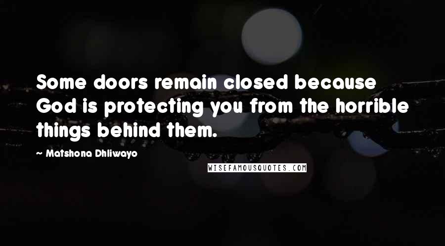 Matshona Dhliwayo Quotes: Some doors remain closed because God is protecting you from the horrible things behind them.
