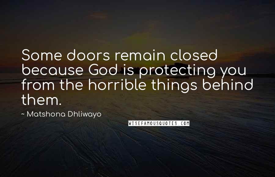 Matshona Dhliwayo Quotes: Some doors remain closed because God is protecting you from the horrible things behind them.