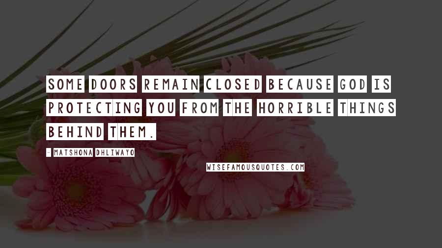 Matshona Dhliwayo Quotes: Some doors remain closed because God is protecting you from the horrible things behind them.