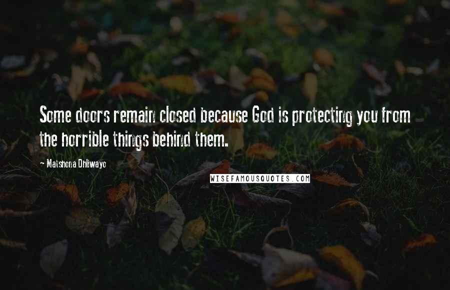 Matshona Dhliwayo Quotes: Some doors remain closed because God is protecting you from the horrible things behind them.