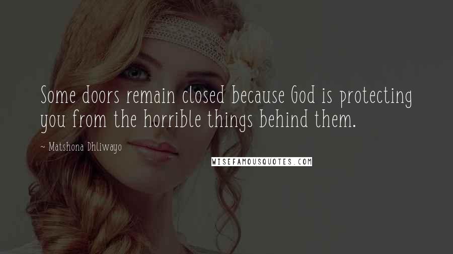 Matshona Dhliwayo Quotes: Some doors remain closed because God is protecting you from the horrible things behind them.