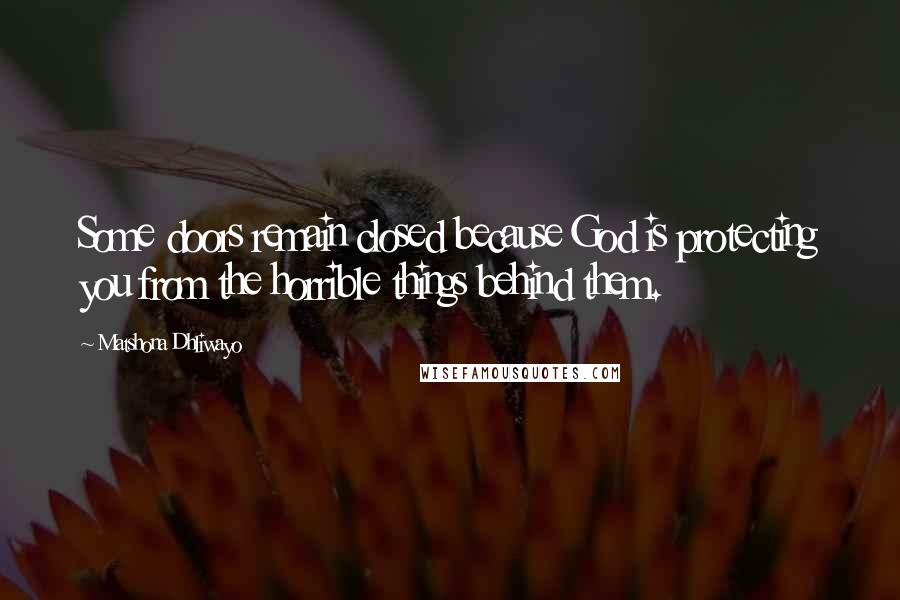 Matshona Dhliwayo Quotes: Some doors remain closed because God is protecting you from the horrible things behind them.