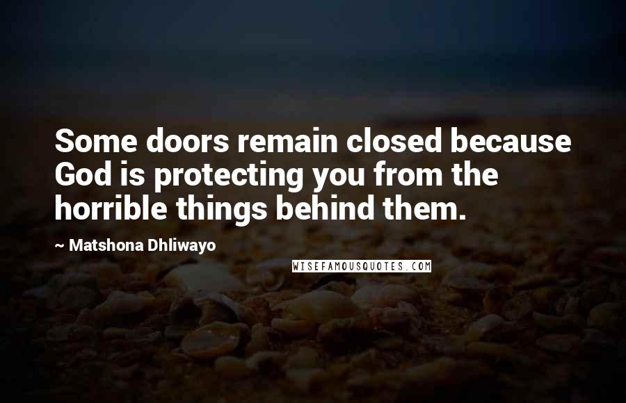 Matshona Dhliwayo Quotes: Some doors remain closed because God is protecting you from the horrible things behind them.