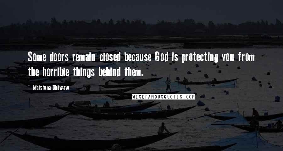 Matshona Dhliwayo Quotes: Some doors remain closed because God is protecting you from the horrible things behind them.