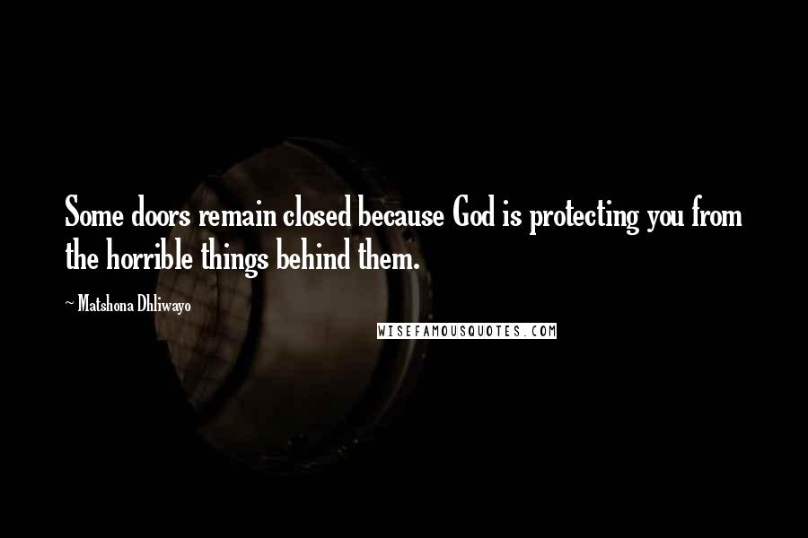 Matshona Dhliwayo Quotes: Some doors remain closed because God is protecting you from the horrible things behind them.