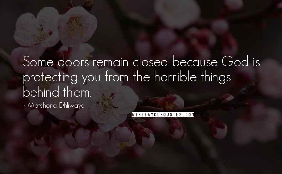 Matshona Dhliwayo Quotes: Some doors remain closed because God is protecting you from the horrible things behind them.