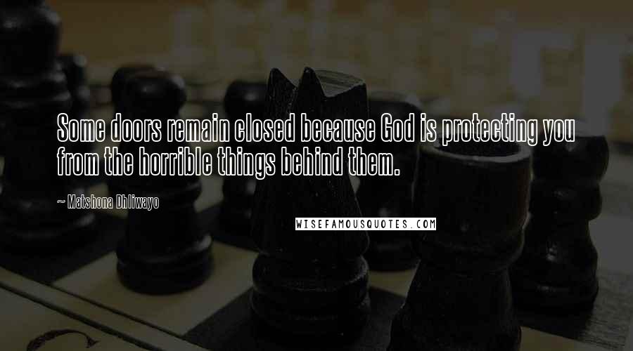 Matshona Dhliwayo Quotes: Some doors remain closed because God is protecting you from the horrible things behind them.