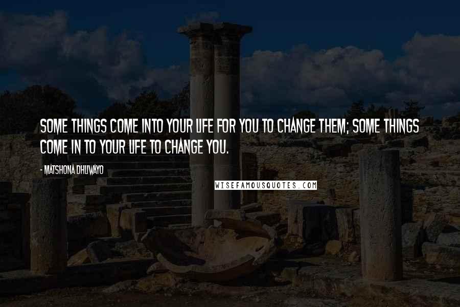 Matshona Dhliwayo Quotes: Some things come into your life for you to change them; some things come in to your life to change you.