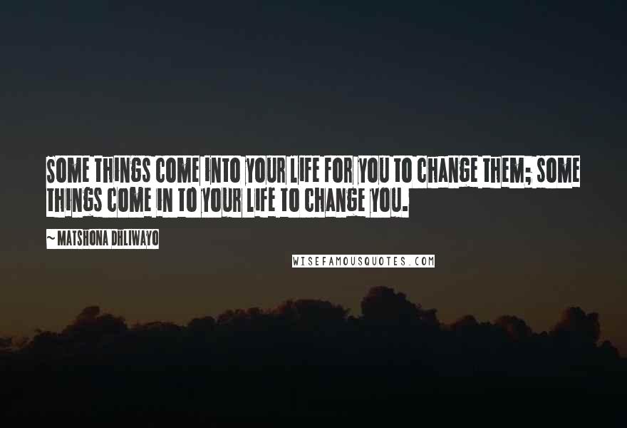 Matshona Dhliwayo Quotes: Some things come into your life for you to change them; some things come in to your life to change you.