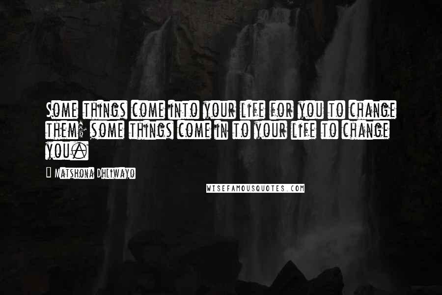 Matshona Dhliwayo Quotes: Some things come into your life for you to change them; some things come in to your life to change you.