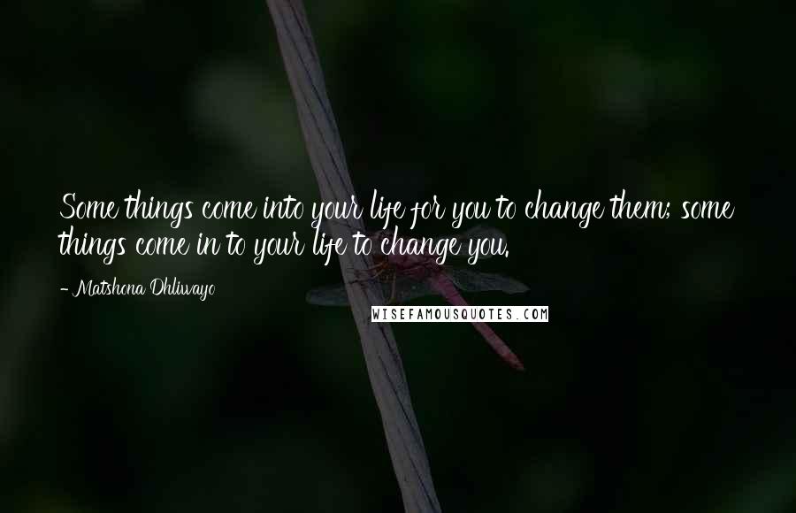 Matshona Dhliwayo Quotes: Some things come into your life for you to change them; some things come in to your life to change you.