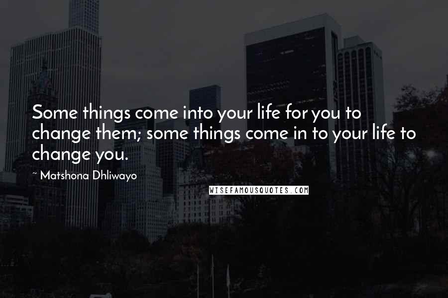 Matshona Dhliwayo Quotes: Some things come into your life for you to change them; some things come in to your life to change you.