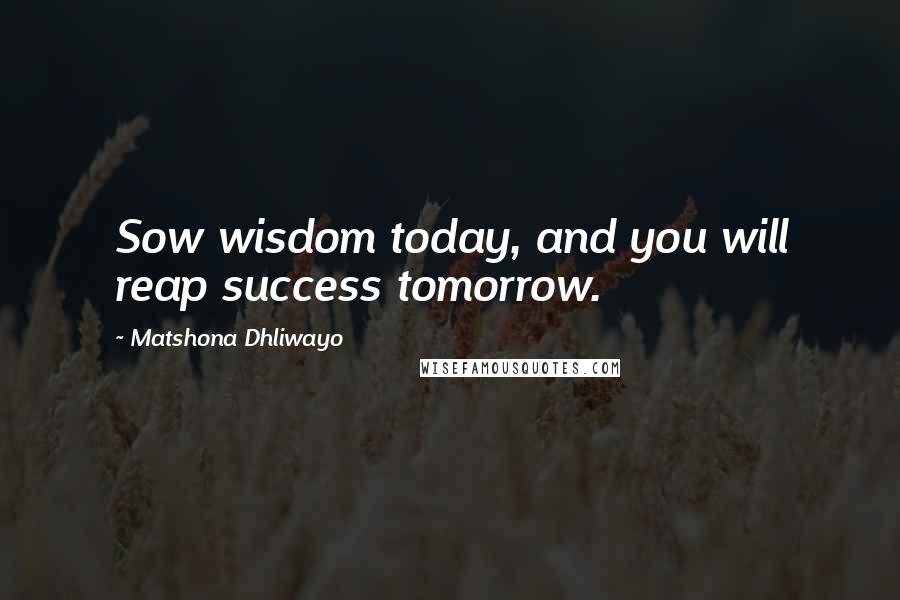 Matshona Dhliwayo Quotes: Sow wisdom today, and you will reap success tomorrow.