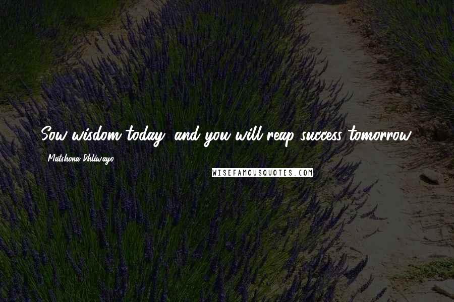 Matshona Dhliwayo Quotes: Sow wisdom today, and you will reap success tomorrow.