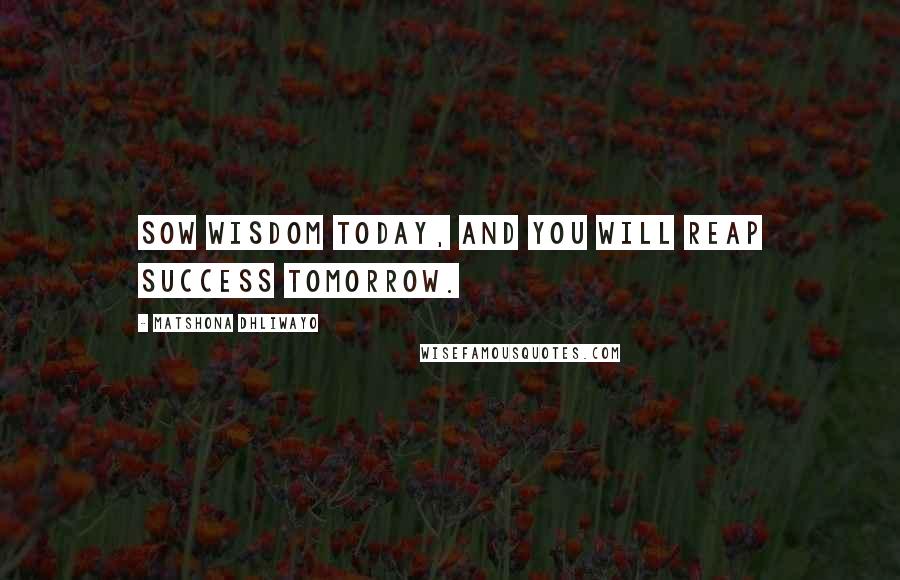 Matshona Dhliwayo Quotes: Sow wisdom today, and you will reap success tomorrow.