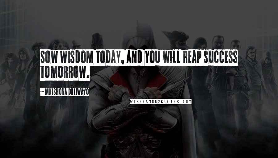 Matshona Dhliwayo Quotes: Sow wisdom today, and you will reap success tomorrow.