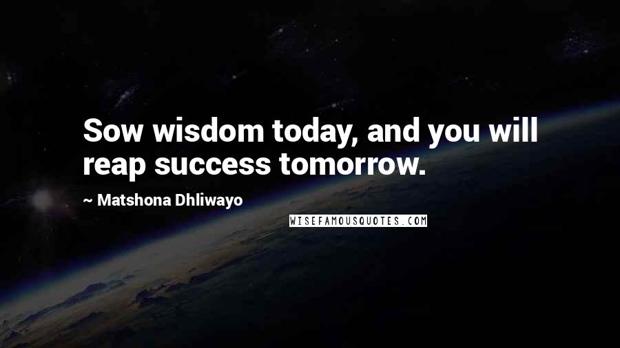 Matshona Dhliwayo Quotes: Sow wisdom today, and you will reap success tomorrow.