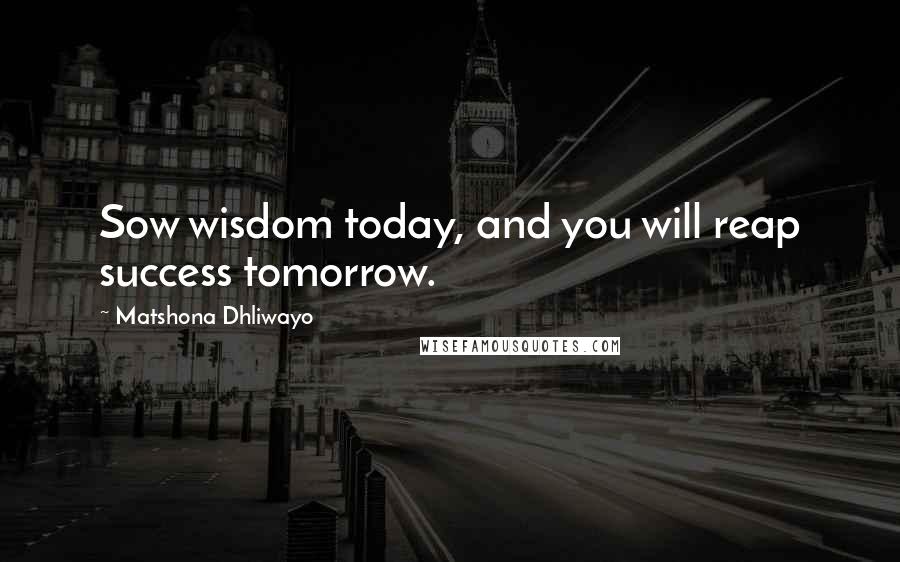Matshona Dhliwayo Quotes: Sow wisdom today, and you will reap success tomorrow.